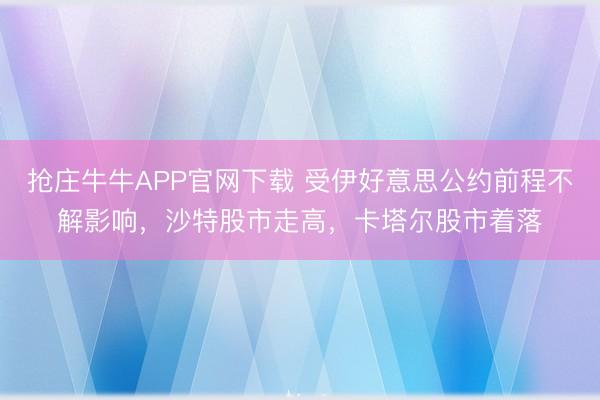 抢庄牛牛APP官网下载 受伊好意思公约前程不解影响，沙特股市走高，卡塔尔股市着落