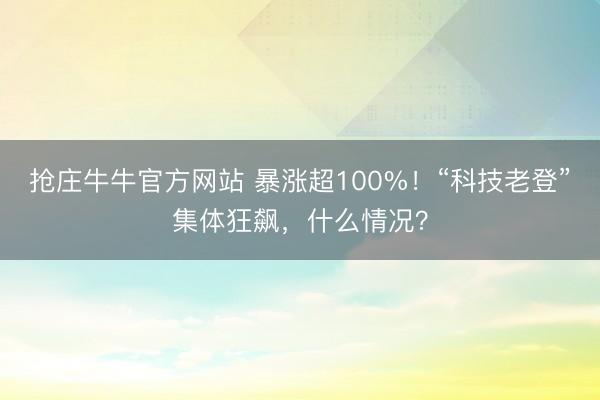 抢庄牛牛官方网站 暴涨超100%！“科技老登”集体狂飙，什么情况？