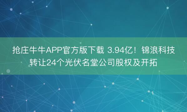 抢庄牛牛APP官方版下载 3.94亿！锦浪科技转让24个光伏名堂公司股权及开拓