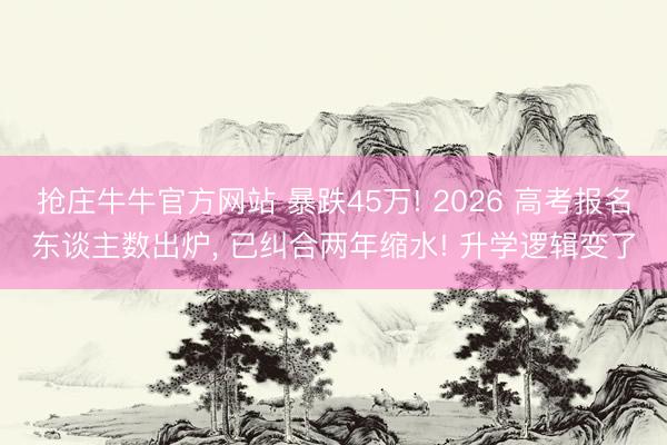 抢庄牛牛官方网站 暴跌45万! 2026 高考报名东谈主数出炉, 已纠合两年缩水! 升学逻辑变了