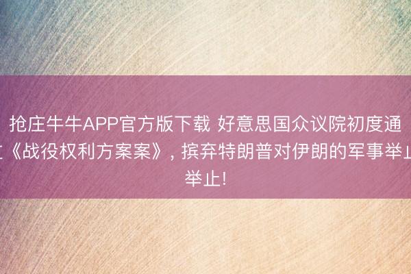 抢庄牛牛APP官方版下载 好意思国众议院初度通过《战役权利方案案》, 摈弃特朗普对伊朗的军事举止!
