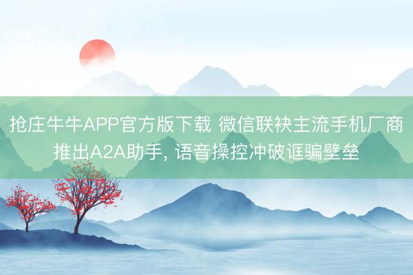 抢庄牛牛APP官方版下载 微信联袂主流手机厂商推出A2A助手, 语音操控冲破诓骗壁垒
