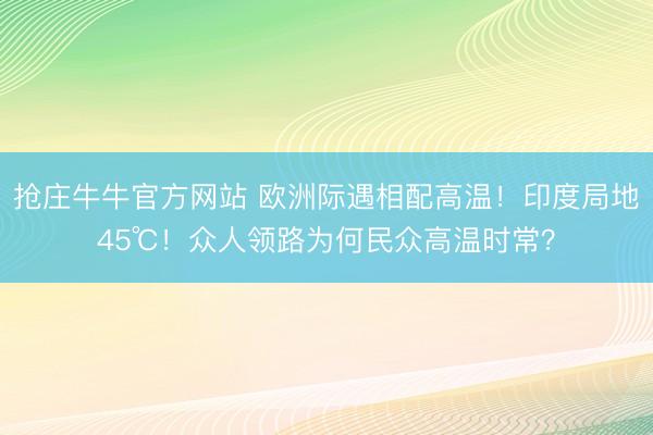 抢庄牛牛官方网站 欧洲际遇相配高温！印度局地45℃！众人领路为何民众高温时常？