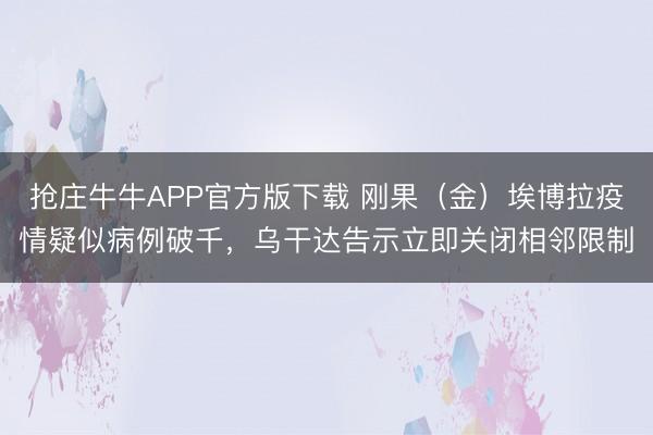 抢庄牛牛APP官方版下载 刚果（金）埃博拉疫情疑似病例破千，乌干达告示立即关闭相邻限制