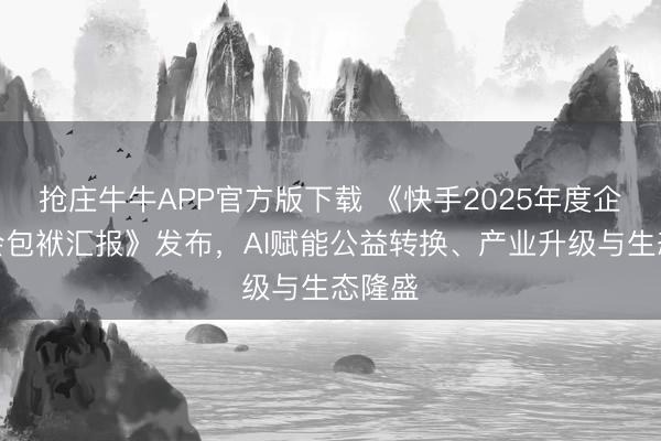 抢庄牛牛APP官方版下载 《快手2025年度企业社会包袱汇报》发布，AI赋能公益转换、产业升级与生态隆盛