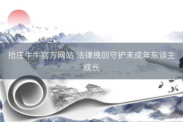 抢庄牛牛官方网站 法律挽回守护未成年东谈主成长