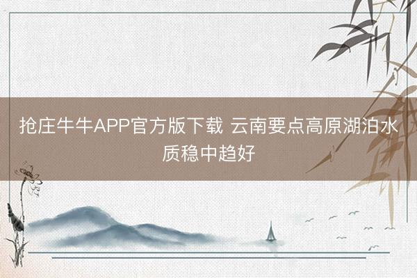 抢庄牛牛APP官方版下载 云南要点高原湖泊水质稳中趋好