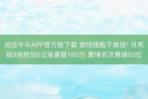 抢庄牛牛APP官方版下载 倒地捂脸不敢信! 月亮姐9连胜创5记录喜提160万 寰球名次暴增93位