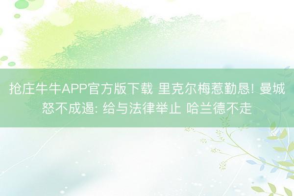 抢庄牛牛APP官方版下载 里克尔梅惹勤恳! 曼城怒不成遏: 给与法律举止 哈兰德不走