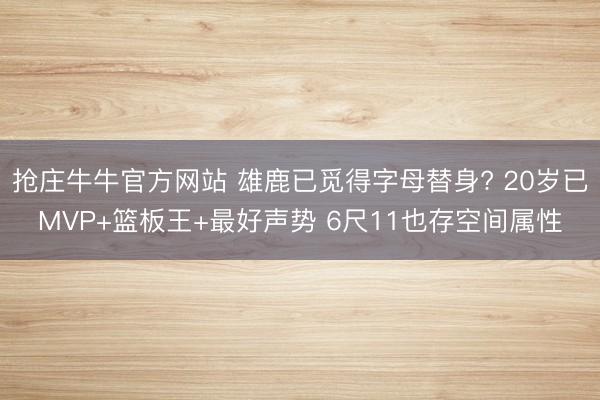 抢庄牛牛官方网站 雄鹿已觅得字母替身? 20岁已MVP+篮板王+最好声势 6尺11也存空间属性