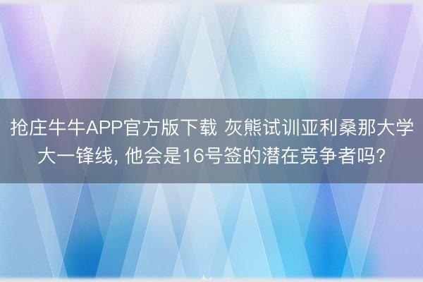 抢庄牛牛APP官方版下载 灰熊试训亚利桑那大学大一锋线, 他会是16号签的潜在竞争者吗?