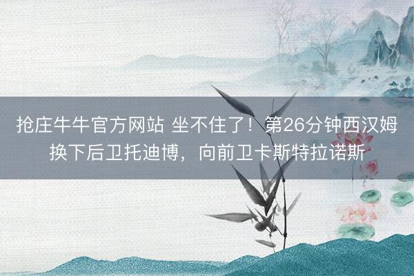 抢庄牛牛官方网站 坐不住了！第26分钟西汉姆换下后卫托迪博，向前卫卡斯特拉诺斯