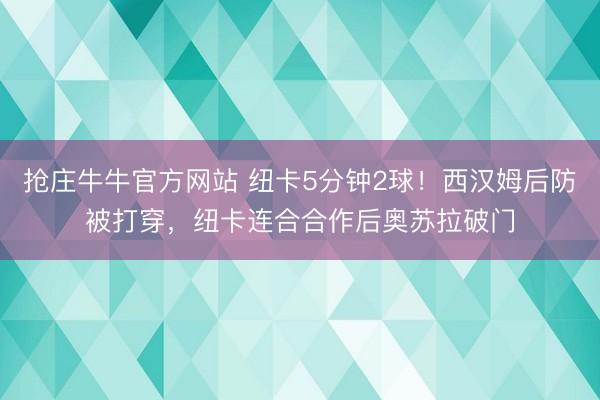 抢庄牛牛官方网站 纽卡5分钟2球！西汉姆后防被打穿，纽卡连合合作后奥苏拉破门