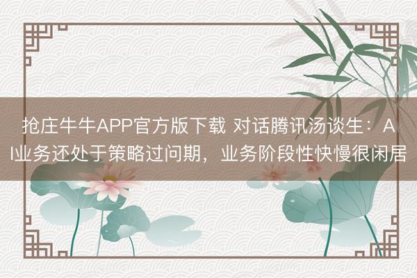 抢庄牛牛APP官方版下载 对话腾讯汤谈生：AI业务还处于策略过问期，业务阶段性快慢很闲居