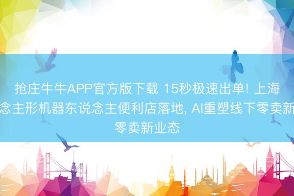 抢庄牛牛APP官方版下载 15秒极速出单! 上海东说念主形机器东说念主便利店落地, AI重塑线下零卖新业态