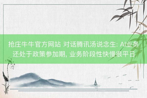 抢庄牛牛官方网站 对话腾讯汤说念生: AI业务还处于政策参加期, 业务阶段性快慢很平日