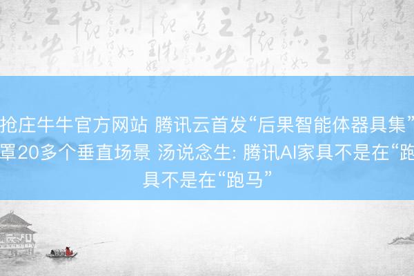 抢庄牛牛官方网站 腾讯云首发“后果智能体器具集”, 笼罩20多个垂直场景 汤说念生: 腾讯AI家具不是在“跑马”