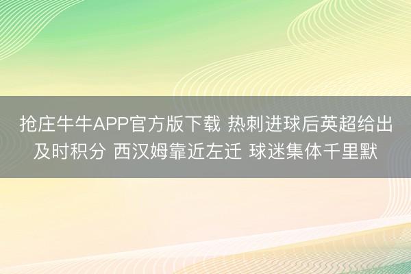 抢庄牛牛APP官方版下载 热刺进球后英超给出及时积分 西汉姆靠近左迁 球迷集体千里默