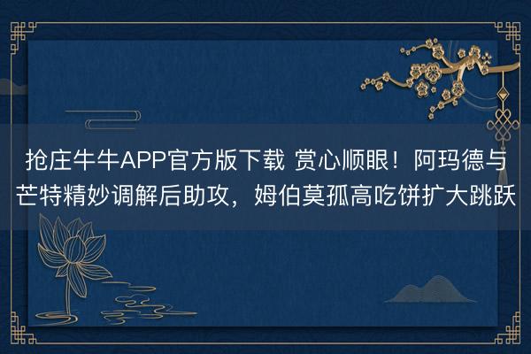 抢庄牛牛APP官方版下载 赏心顺眼！阿玛德与芒特精妙调解后助攻，姆伯莫孤高吃饼扩大跳跃