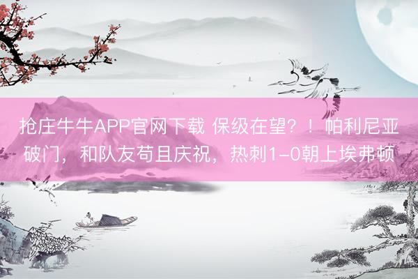 抢庄牛牛APP官网下载 保级在望？！帕利尼亚破门，和队友苟且庆祝，热刺1-0朝上埃弗顿