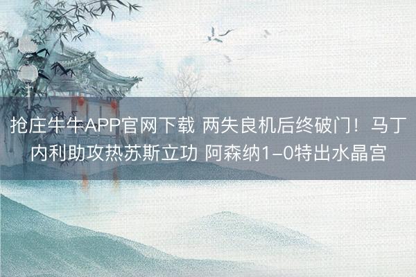 抢庄牛牛APP官网下载 两失良机后终破门！马丁内利助攻热苏斯立功 阿森纳1-0特出水晶宫