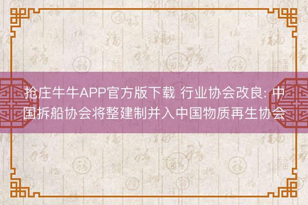 抢庄牛牛APP官方版下载 行业协会改良: 中国拆船协会将整建制并入中国物质再生协会