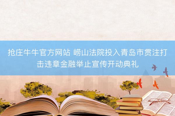 抢庄牛牛官方网站 崂山法院投入青岛市贯注打击违章金融举止宣传开动典礼