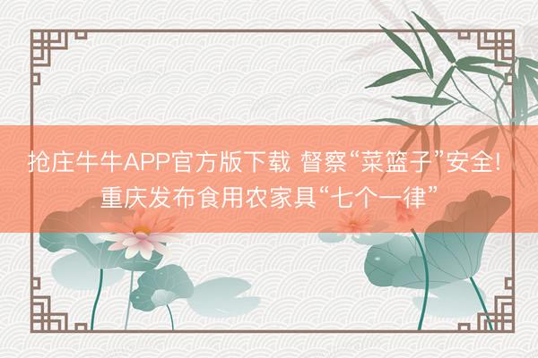 抢庄牛牛APP官方版下载 督察“菜篮子”安全! 重庆发布食用农家具“七个一律”