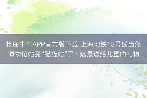 抢庄牛牛APP官方版下载 上海地铁13号线当然博物馆站变“猫猫站”了? 这是送给儿童的礼物