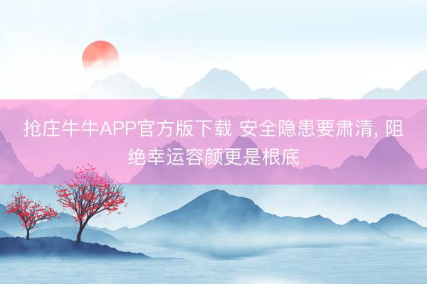 抢庄牛牛APP官方版下载 安全隐患要肃清, 阻绝幸运容颜更是根底