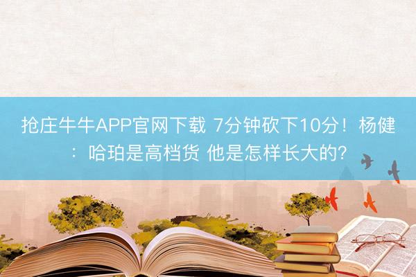 抢庄牛牛APP官网下载 7分钟砍下10分！杨健：哈珀是高档货 他是怎样长大的？