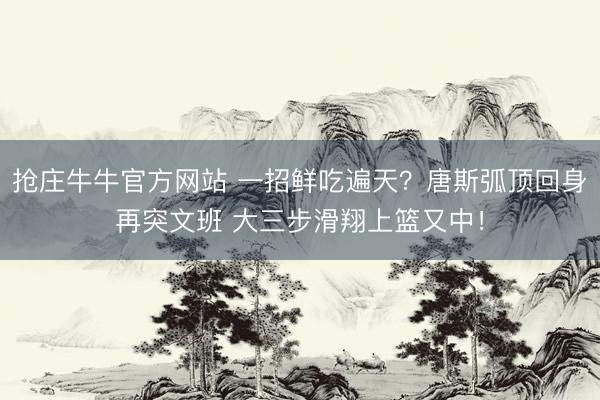 抢庄牛牛官方网站 一招鲜吃遍天？唐斯弧顶回身再突文班 大三步滑翔上篮又中！