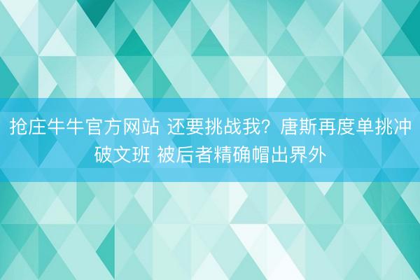抢庄牛牛官方网站 还要挑战我？唐斯再度单挑冲破文班 被后者精确帽出界外