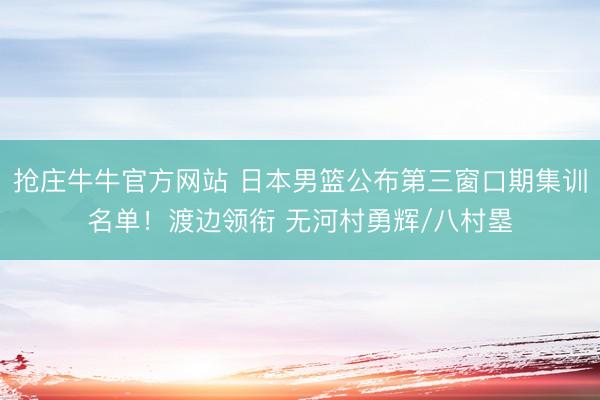 抢庄牛牛官方网站 日本男篮公布第三窗口期集训名单！渡边领衔 无河村勇辉/八村塁