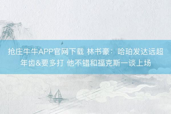 抢庄牛牛APP官网下载 林书豪：哈珀发达远超年齿&要多打 他不错和福克斯一谈上场