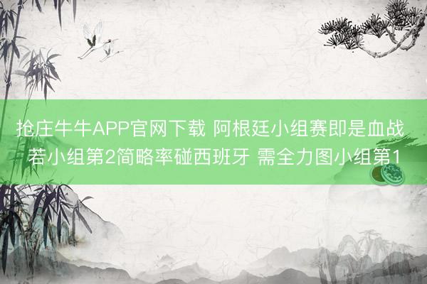 抢庄牛牛APP官网下载 阿根廷小组赛即是血战 若小组第2简略率碰西班牙 需全力图小组第1