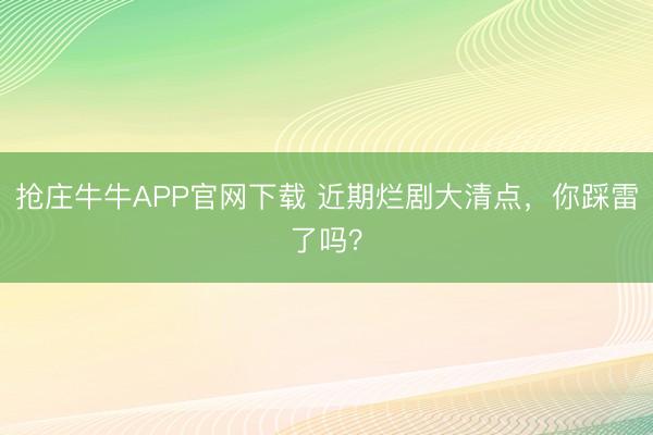 抢庄牛牛APP官网下载 近期烂剧大清点，你踩雷了吗？