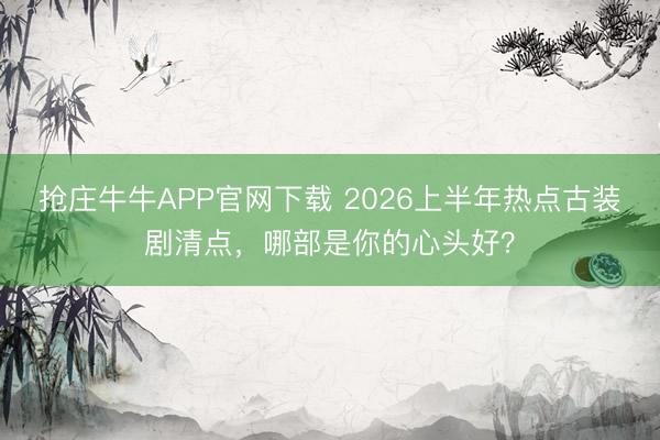 抢庄牛牛APP官网下载 2026上半年热点古装剧清点，哪部是你的心头好？