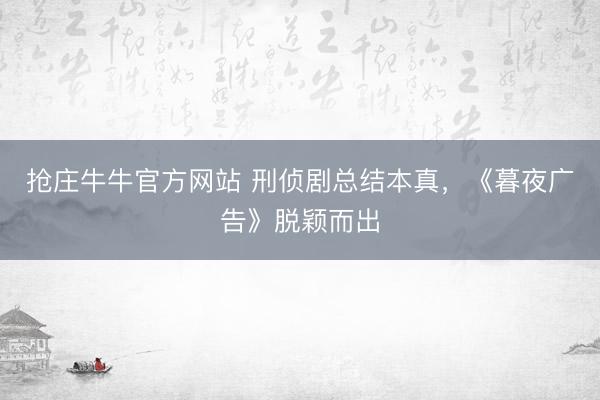 抢庄牛牛官方网站 刑侦剧总结本真，《暮夜广告》脱颖而出