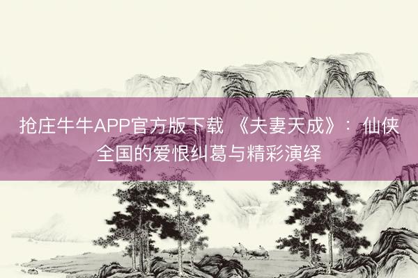 抢庄牛牛APP官方版下载 《夫妻天成》：仙侠全国的爱恨纠葛与精彩演绎