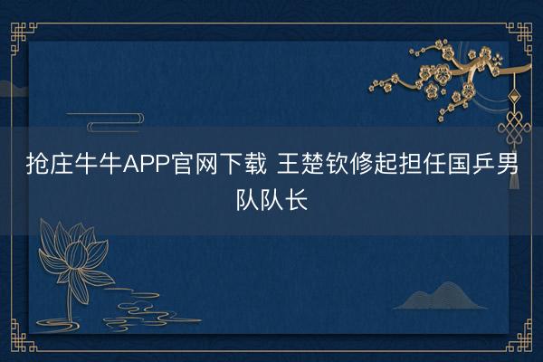 抢庄牛牛APP官网下载 王楚钦修起担任国乒男队队长