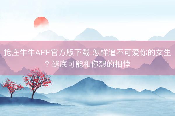 抢庄牛牛APP官方版下载 怎样追不可爱你的女生? 谜底可能和你想的相悖