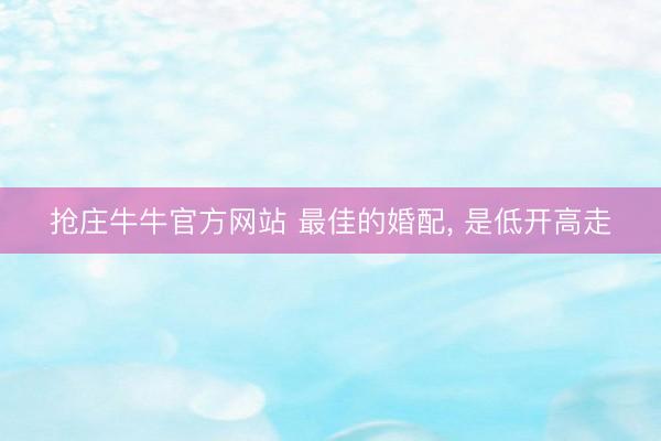 抢庄牛牛官方网站 最佳的婚配, 是低开高走