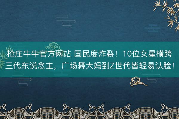 抢庄牛牛官方网站 国民度炸裂！10位女星横跨三代东说念主，广场舞大妈到Z世代皆轻易认脸！