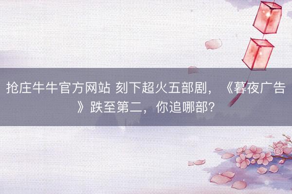 抢庄牛牛官方网站 刻下超火五部剧,《暮夜广告》跌至第二,你追哪部?