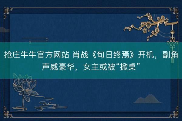 抢庄牛牛官方网站 肖战《旬日终焉》开机，副角声威豪华，女主或被“掀桌”