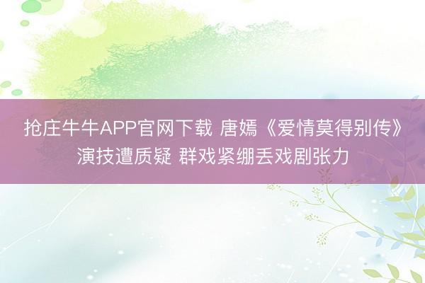 抢庄牛牛APP官网下载 唐嫣《爱情莫得别传》演技遭质疑 群戏紧绷丢戏剧张力