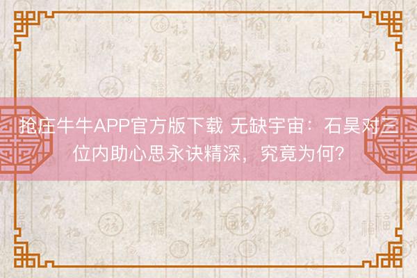 抢庄牛牛APP官方版下载 无缺宇宙：石昊对三位内助心思永诀精深，究竟为何？