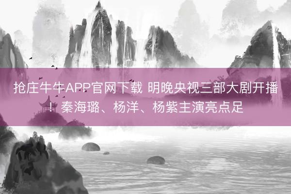 抢庄牛牛APP官网下载 明晚央视三部大剧开播！秦海璐、杨洋、杨紫主演亮点足