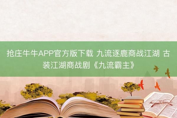 抢庄牛牛APP官方版下载 九流逐鹿商战江湖 古装江湖商战剧《九流霸主》